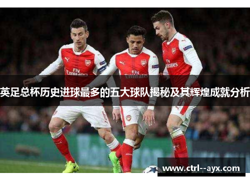 英足总杯历史进球最多的五大球队揭秘及其辉煌成就分析