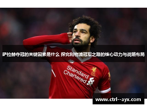 萨拉赫夺冠的关键因素是什么 探究利物浦冠军之路的核心动力与战略布局