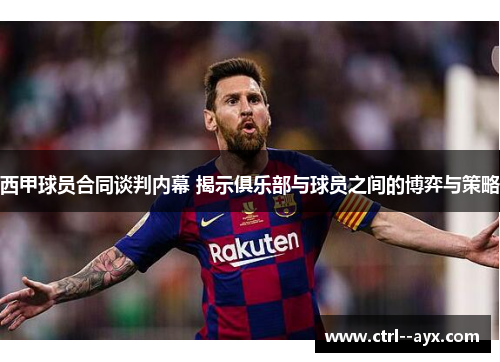 西甲球员合同谈判内幕 揭示俱乐部与球员之间的博弈与策略 西甲球员合同谈判内幕 揭示俱乐部与球员之间的博弈与策略