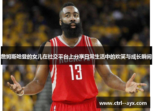 詹姆斯哈登的女儿在社交平台上分享日常生活中的欢笑与成长瞬间