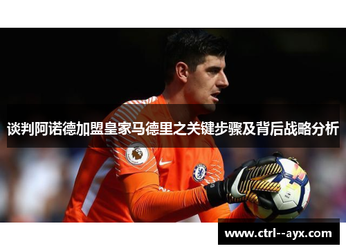 谈判阿诺德加盟皇家马德里之关键步骤及背后战略分析 谈判阿诺德加盟皇家马德里之关键步骤及背后战略分析