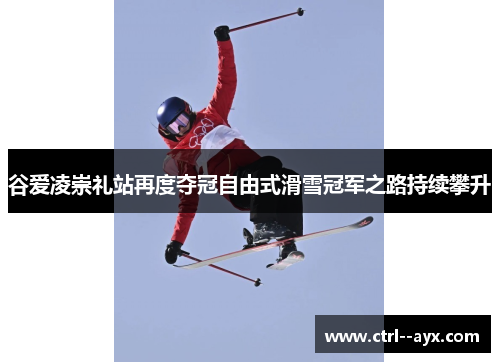 谷爱凌崇礼站再度夺冠自由式滑雪冠军之路持续攀升 谷爱凌崇礼站再度夺冠自由式滑雪冠军之路持续攀升