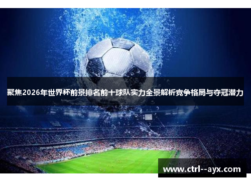 聚焦2026年世界杯前景排名前十球队实力全景解析竞争格局与夺冠潜力