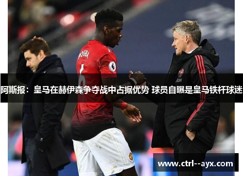 阿斯报：皇马在赫伊森争夺战中占据优势 球员自曝是皇马铁杆球迷