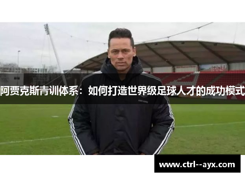 阿贾克斯青训体系:如何打造世界级足球人才的成功模式 阿贾克斯青训体系:如何打造世界级足球人才的成功模式