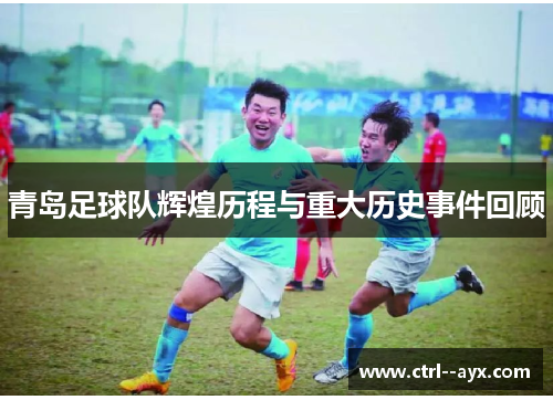 青岛足球队辉煌历程与重大历史事件回顾