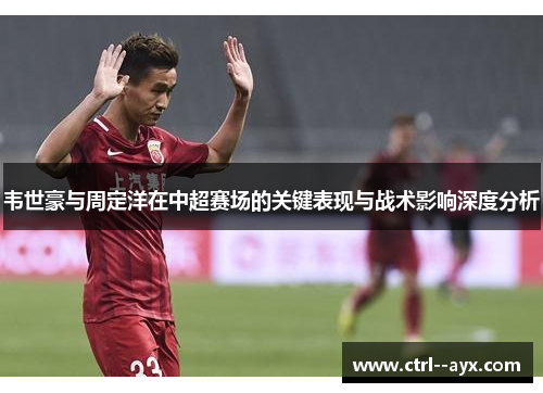 韦世豪与周定洋在中超赛场的关键表现与战术影响深度分析