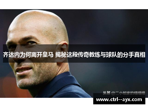 齐达内为何离开皇马 揭秘这段传奇教练与球队的分手真相 齐达内为何离开皇马 揭秘这段传奇教练与球队的分手真相