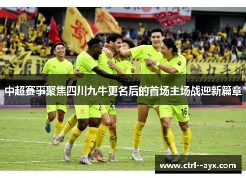 中超赛事聚焦四川九牛更名后的首场主场战迎新篇章