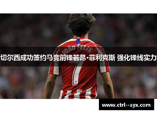 切尔西成功签约马竞前锋若昂·菲利克斯 强化锋线实力 切尔西成功签约马竞前锋若昂·菲利克斯 强化锋线实力