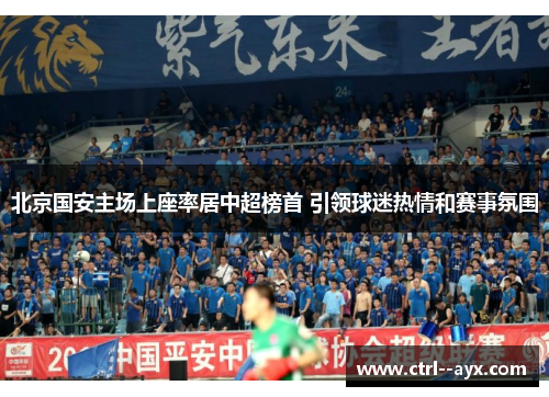 北京国安主场上座率居中超榜首 引领球迷热情和赛事氛围 北京国安主场上座率居中超榜首 引领球迷热情和赛事氛围