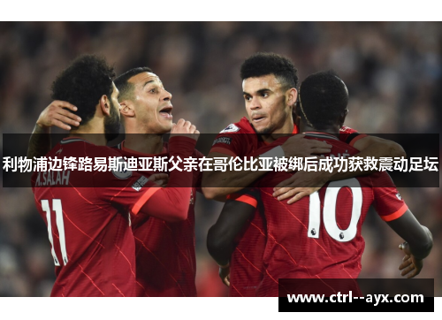 利物浦边锋路易斯迪亚斯父亲在哥伦比亚被绑后成功获救震动足坛 利物浦边锋路易斯迪亚斯父亲在哥伦比亚被绑后成功获救震动足坛