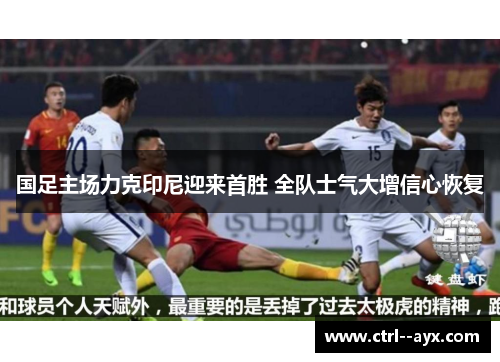 国足主场力克印尼迎来首胜 全队士气大增信心恢复