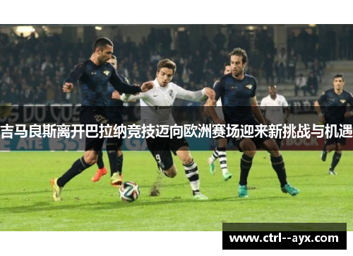 吉马良斯离开巴拉纳竞技迈向欧洲赛场迎来新挑战与机遇 吉马良斯离开巴拉纳竞技迈向欧洲赛场迎来新挑战与机遇