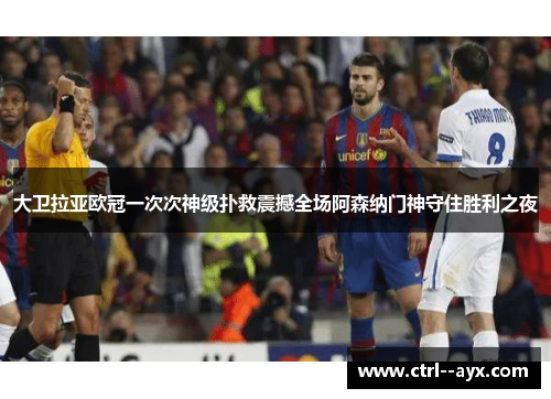 大卫拉亚欧冠一次次神级扑救震撼全场阿森纳门神守住胜利之夜 大卫拉亚欧冠一次次神级扑救震撼全场阿森纳门神守住胜利之夜