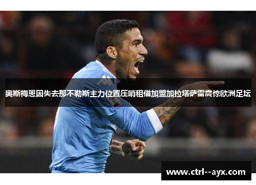奥斯梅恩因失去那不勒斯主力位置压哨租借加盟加拉塔萨雷震惊欧洲足坛