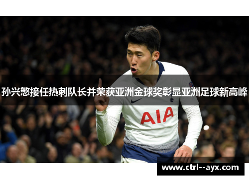 孙兴慜接任热刺队长并荣获亚洲金球奖彰显亚洲足球新高峰