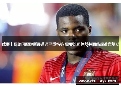 威廉卡瓦略因跟腱断裂遭遇严重伤势 需要长期休战并面临艰难康复期