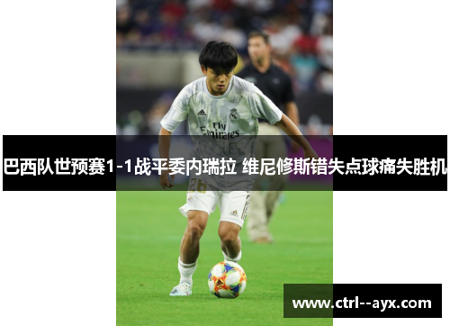 巴西队世预赛1-1战平委内瑞拉 维尼修斯错失点球痛失胜机 巴西队世预赛1-1战平委内瑞拉 维尼修斯错失点球痛失胜机