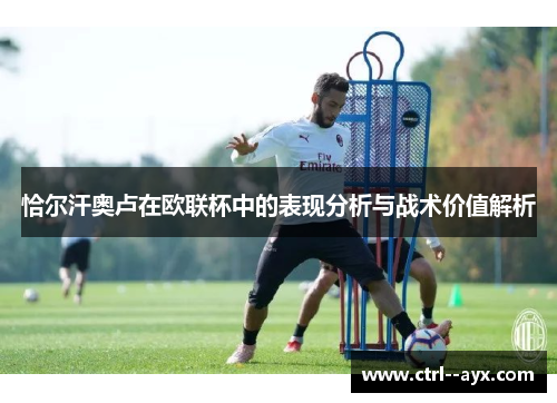 恰尔汗奥卢在欧联杯中的表现分析与战术价值解析