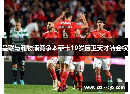 曼联与利物浦竞争本菲卡19岁后卫天才转会权