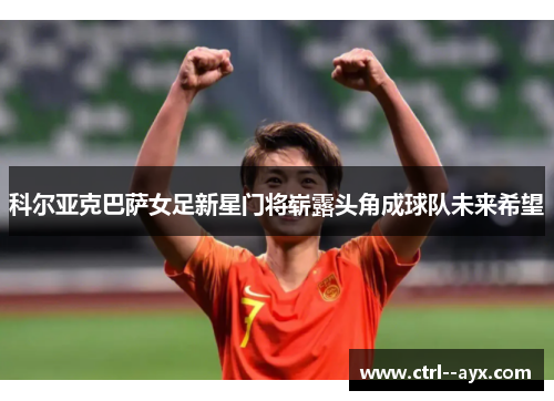科尔亚克巴萨女足新星门将崭露头角成球队未来希望