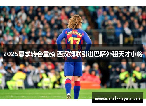 2025夏季转会重磅 西汉姆联引进巴萨外租天才小将 2025夏季转会重磅 西汉姆联引进巴萨外租天才小将