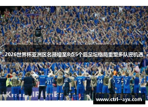2026世界杯亚洲区名额增至8点5个后足坛格局重塑多队迎机遇