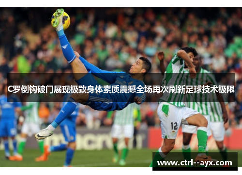 C罗倒钩破门展现极致身体素质震撼全场再次刷新足球技术极限