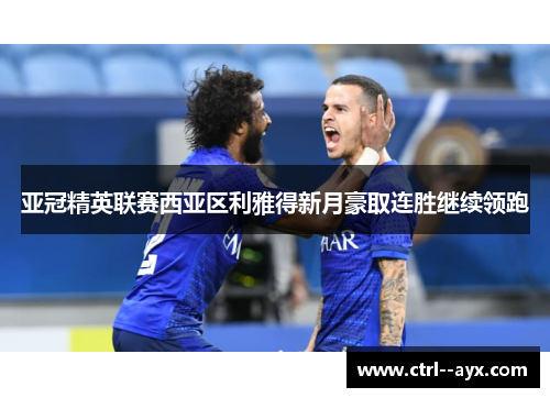 亚冠精英联赛西亚区利雅得新月豪取连胜继续领跑