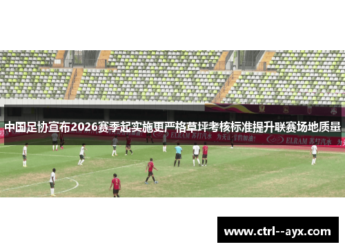 中国足协宣布2026赛季起实施更严格草坪考核标准提升联赛场地质量 中国足协宣布2026赛季起实施更严格草坪考核标准提升联赛场地质量
