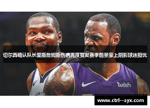 切尔西确认队长里斯詹姆斯伤病再度复发赛季前景蒙上阴影球迷担忧 切尔西确认队长里斯詹姆斯伤病再度复发赛季前景蒙上阴影球迷担忧