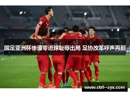 国足亚洲杯惨遭零进球耻辱出局 足协改革呼声再起