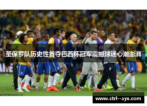 圣保罗队历史性首夺巴西杯冠军震撼球迷心潮澎湃
