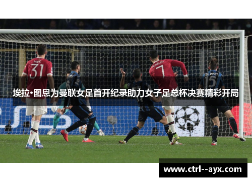 埃拉·图恩为曼联女足首开纪录助力女子足总杯决赛精彩开局