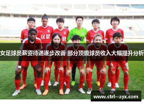 女足球员薪资待遇逐步改善 部分顶级球员收入大幅提升分析