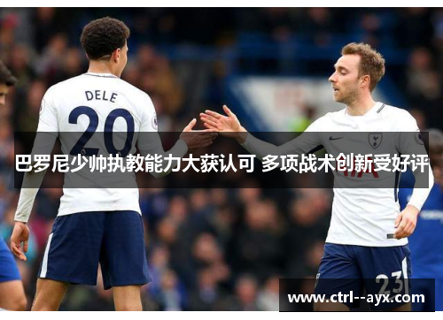 巴罗尼少帅执教能力大获认可 多项战术创新受好评