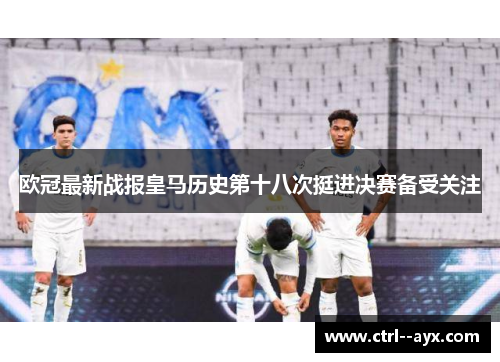 欧冠最新战报皇马历史第十八次挺进决赛备受关注