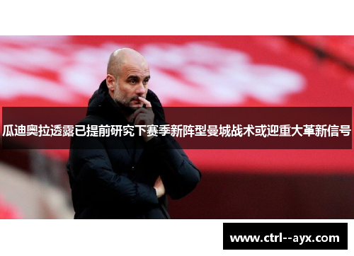 瓜迪奥拉透露已提前研究下赛季新阵型曼城战术或迎重大革新信号