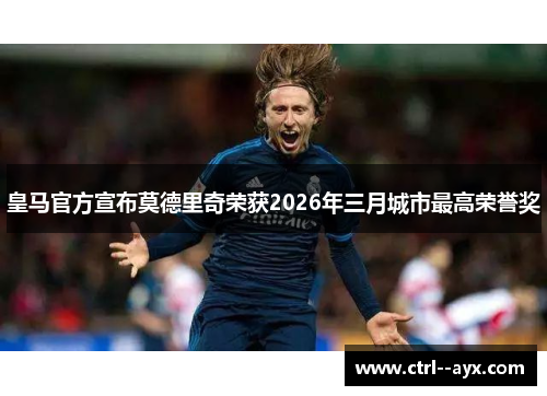 皇马官方宣布莫德里奇荣获2026年三月城市最高荣誉奖