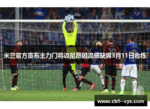 米兰官方宣布主力门将迈尼昂因流感缺席3月11日合练