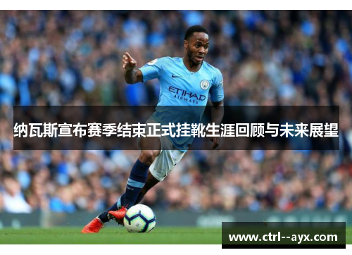 纳瓦斯宣布赛季结束正式挂靴生涯回顾与未来展望