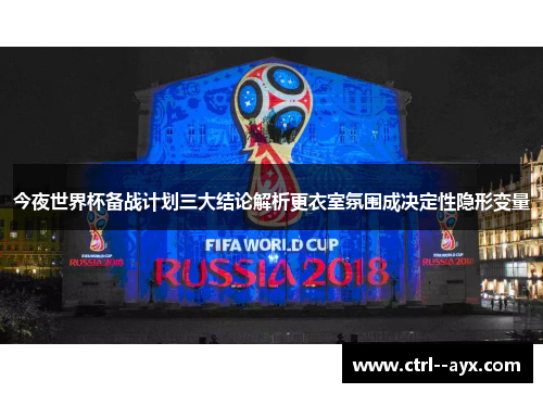 今夜世界杯备战计划三大结论解析更衣室氛围成决定性隐形变量