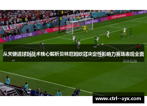 从关键进球到战术核心解析贝林厄姆欧冠决定性影响力赛场表现全面