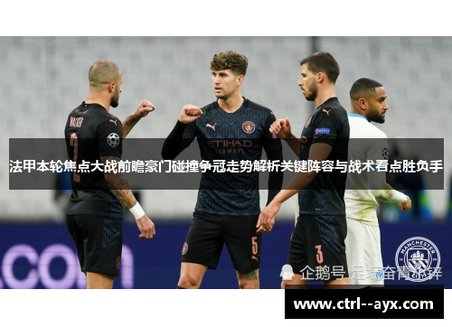 法甲本轮焦点大战前瞻豪门碰撞争冠走势解析关键阵容与战术看点胜负手