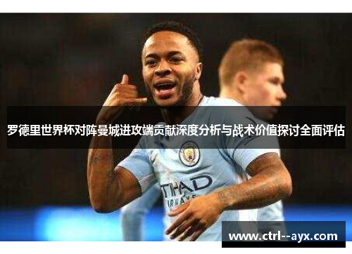 罗德里世界杯对阵曼城进攻端贡献深度分析与战术价值探讨全面评估