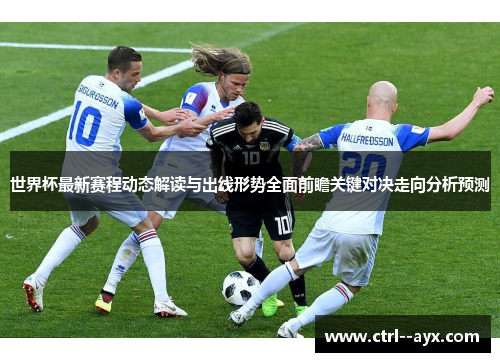 世界杯最新赛程动态解读与出线形势全面前瞻关键对决走向分析预测