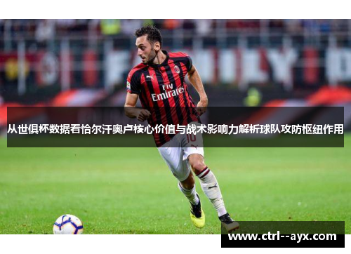 从世俱杯数据看恰尔汗奥卢核心价值与战术影响力解析球队攻防枢纽作用