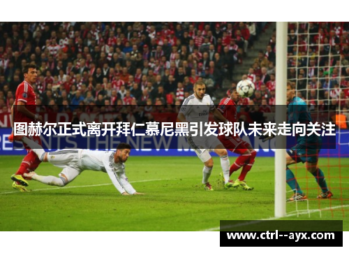 图赫尔正式离开拜仁慕尼黑引发球队未来走向关注