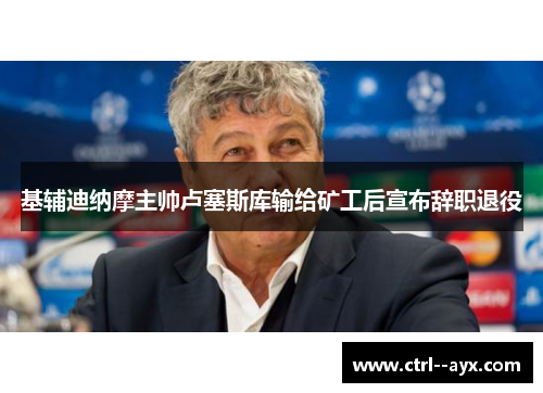 基辅迪纳摩主帅卢塞斯库输给矿工后宣布辞职退役